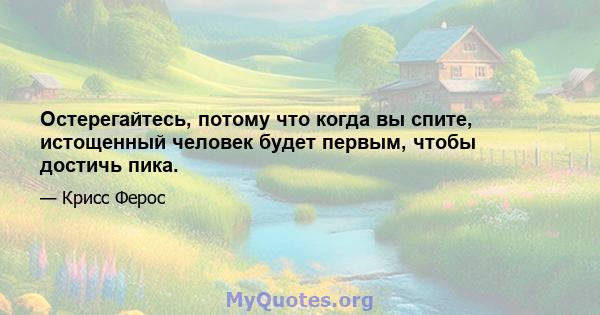 Остерегайтесь, потому что когда вы спите, истощенный человек будет первым, чтобы достичь пика.