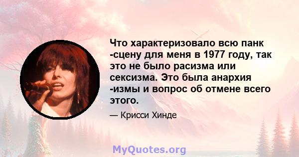 Что характеризовало всю панк -сцену для меня в 1977 году, так это не было расизма или сексизма. Это была анархия -измы и вопрос об отмене всего этого.