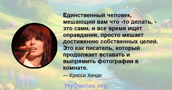 Единственный человек, мешающий вам что -то делать, - это сами, и все время ищет оправдания, просто мешает достижению собственных целей. Это как писатель, который продолжает вставать и выпрямить фотографии в комнате.