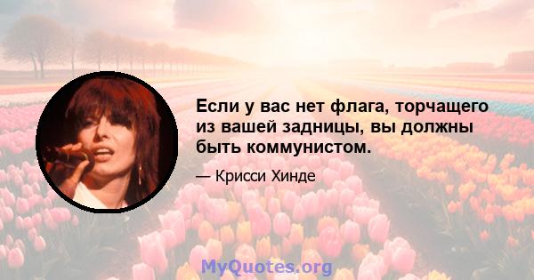 Если у вас нет флага, торчащего из вашей задницы, вы должны быть коммунистом.