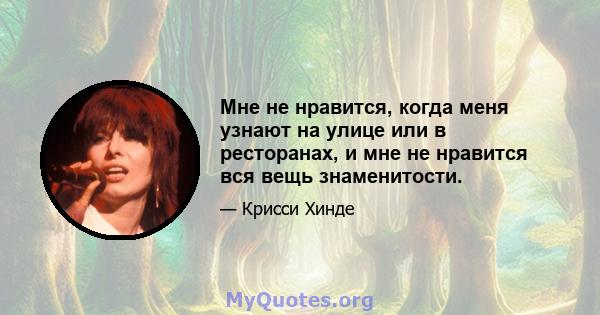 Мне не нравится, когда меня узнают на улице или в ресторанах, и мне не нравится вся вещь знаменитости.