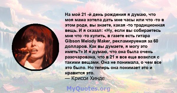 На мой 21 -й день рождения я думаю, что моя мама хотела дать мне часы или что -то в этом роде, вы знаете, какая -то традиционная вещь. И я сказал: «Ну, если вы собираетесь мне что -то купить, в газете есть гитара Gibson 