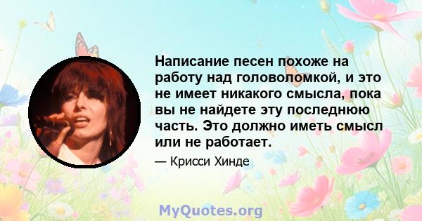 Написание песен похоже на работу над головоломкой, и это не имеет никакого смысла, пока вы не найдете эту последнюю часть. Это должно иметь смысл или не работает.