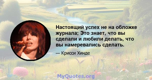 Настоящий успех не на обложке журнала; Это знает, что вы сделали и любили делать, что вы намеревались сделать.