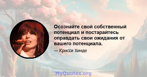 Осознайте свой собственный потенциал и постарайтесь оправдать свои ожидания от вашего потенциала.