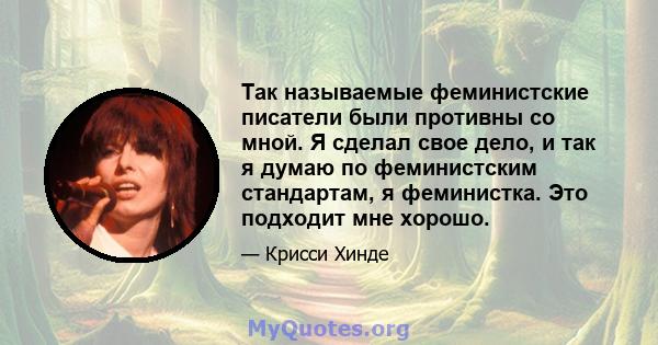 Так называемые феминистские писатели были противны со мной. Я сделал свое дело, и так я думаю по феминистским стандартам, я феминистка. Это подходит мне хорошо.