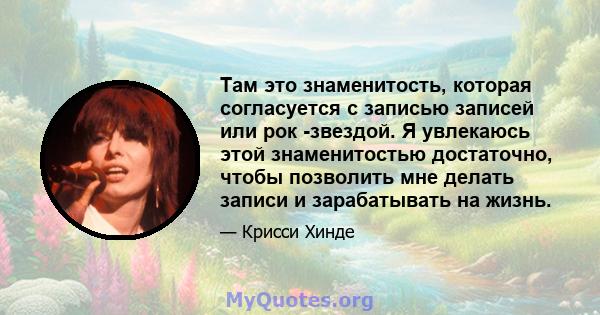 Там это знаменитость, которая согласуется с записью записей или рок -звездой. Я увлекаюсь этой знаменитостью достаточно, чтобы позволить мне делать записи и зарабатывать на жизнь.