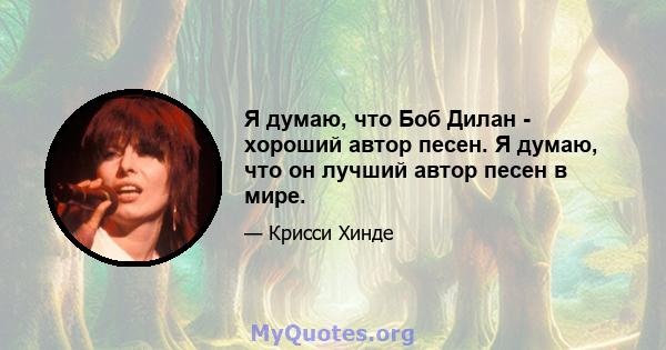 Я думаю, что Боб Дилан - хороший автор песен. Я думаю, что он лучший автор песен в мире.