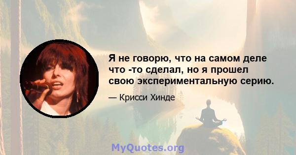 Я не говорю, что на самом деле что -то сделал, но я прошел свою экспериментальную серию.