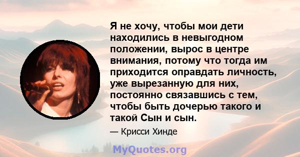 Я не хочу, чтобы мои дети находились в невыгодном положении, вырос в центре внимания, потому что тогда им приходится оправдать личность, уже вырезанную для них, постоянно связавшись с тем, чтобы быть дочерью такого и