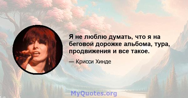 Я не люблю думать, что я на беговой дорожке альбома, тура, продвижения и все такое.