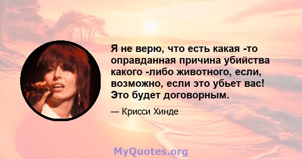 Я не верю, что есть какая -то оправданная причина убийства какого -либо животного, если, возможно, если это убьет вас! Это будет договорным.