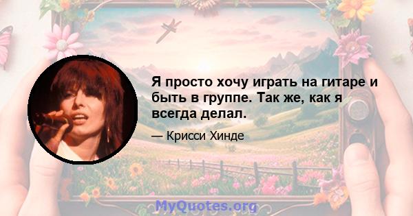 Я просто хочу играть на гитаре и быть в группе. Так же, как я всегда делал.