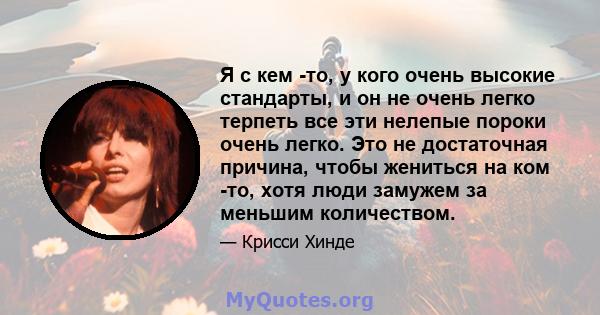 Я с кем -то, у кого очень высокие стандарты, и он не очень легко терпеть все эти нелепые пороки очень легко. Это не достаточная причина, чтобы жениться на ком -то, хотя люди замужем за меньшим количеством.