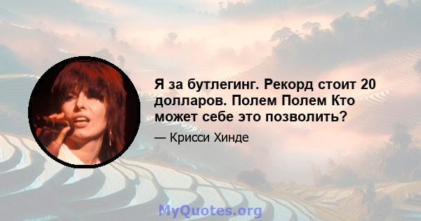 Я за бутлегинг. Рекорд стоит 20 долларов. Полем Полем Кто может себе это позволить?