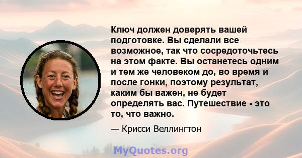 Ключ должен доверять вашей подготовке. Вы сделали все возможное, так что сосредоточьтесь на этом факте. Вы останетесь одним и тем же человеком до, во время и после гонки, поэтому результат, каким бы важен, не будет