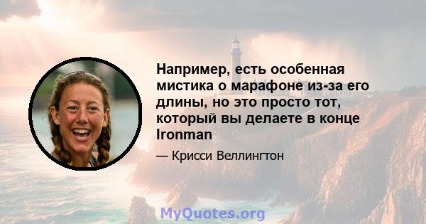 Например, есть особенная мистика о марафоне из-за его длины, но это просто тот, который вы делаете в конце Ironman