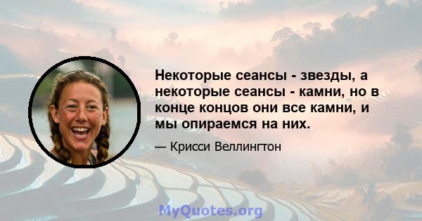 Некоторые сеансы - звезды, а некоторые сеансы - камни, но в конце концов они все камни, и мы опираемся на них.