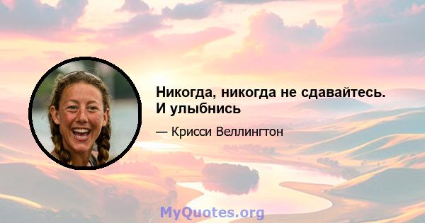 Никогда, никогда не сдавайтесь. И улыбнись