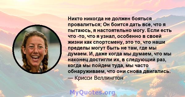 Никто никогда не должен бояться провалиться; Он боится дать все, что я пытаюсь, я настоятельно могу. Если есть что -то, что я узнал, особенно в своей жизни как спортсмену, это то, что наши пределы могут быть не там, где 