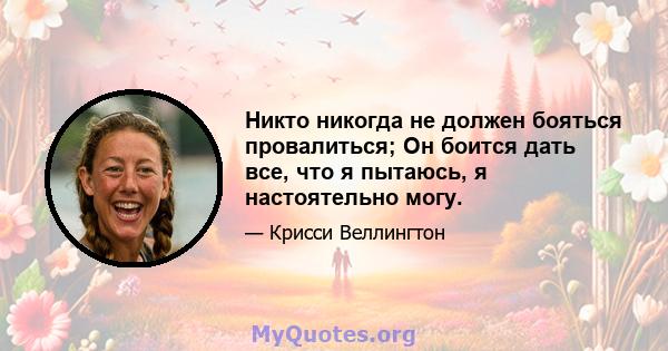 Никто никогда не должен бояться провалиться; Он боится дать все, что я пытаюсь, я настоятельно могу.