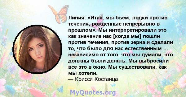 Линия: «Итак, мы бьем, лодки против течения, рожденные непрерывно в прошлом». Мы интерпретировали это как значение нас [когда мы] пошли против течения, против зерна и сделали то, что было для нас естественным ...