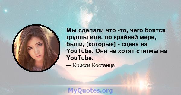 Мы сделали что -то, чего боятся группы или, по крайней мере, были, [которые] - сцена на YouTube. Они не хотят стигмы на YouTube.