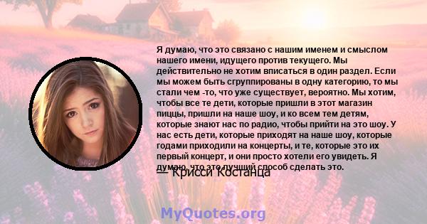 Я думаю, что это связано с нашим именем и смыслом нашего имени, идущего против текущего. Мы действительно не хотим вписаться в один раздел. Если мы можем быть сгруппированы в одну категорию, то мы стали чем -то, что уже 