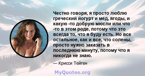 Честно говоря, я просто люблю греческий йогурт и мед, ягоды, и какую -то добрую мюсли или что -то в этом роде, потому что это всегда то, что я буду есть. Но все остальное, как и все, что солены, просто нужно заказать в