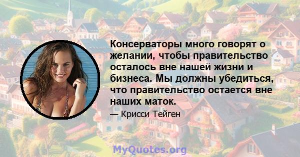 Консерваторы много говорят о желании, чтобы правительство осталось вне нашей жизни и бизнеса. Мы должны убедиться, что правительство остается вне наших маток.