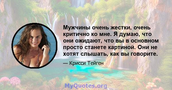 Мужчины очень жестки, очень критично ко мне. Я думаю, что они ожидают, что вы в основном просто станете картиной. Они не хотят слышать, как вы говорите.