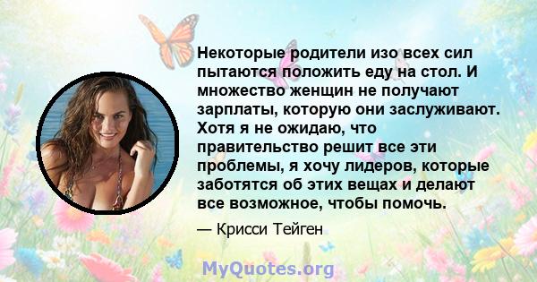 Некоторые родители изо всех сил пытаются положить еду на стол. И множество женщин не получают зарплаты, которую они заслуживают. Хотя я не ожидаю, что правительство решит все эти проблемы, я хочу лидеров, которые