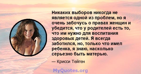 Никаких выборов никогда не является одной из проблем, но я очень забочусь о правах женщин и убедится, что у родителей есть то, что им нужно для воспитания здоровых детей. Я всегда заботился, но, только что имел ребенка, 