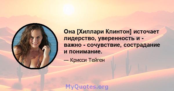 Она [Хиллари Клинтон] источает лидерство, уверенность и - важно - сочувствие, сострадание и понимание.