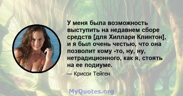 У меня была возможность выступить на недавнем сборе средств [для Хиллари Клинтон], и я был очень честью, что она позволит кому -то, ну, ну, нетрадиционного, как я, стоять на ее подиуме.