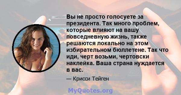 Вы не просто голосуете за президента. Так много проблем, которые влияют на вашу повседневную жизнь, также решаются локально на этом избирательном бюллетене. Так что иди, черт возьми, чертовски наклейка. Ваша страна