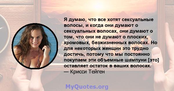 Я думаю, что все хотят сексуальные волосы, и когда они думают о сексуальных волосах, они думают о том, что они не думают о плоских, хромовых, безжизненных волосах. Но для некоторых женщин это трудно достичь, потому что