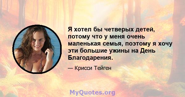 Я хотел бы четверых детей, потому что у меня очень маленькая семья, поэтому я хочу эти большие ужины на День Благодарения.