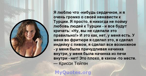 Я люблю что -нибудь сердечное, и я очень громко о своей ненависти к Турции. Я просто, я никогда не пойму любовь людей к Турции - и все будут кричать: «Ну, вы не сделали это правильно!» И это как, нет, у меня есть. У