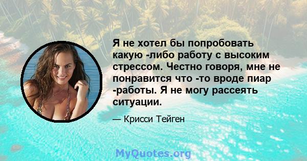 Я не хотел бы попробовать какую -либо работу с высоким стрессом. Честно говоря, мне не понравится что -то вроде пиар -работы. Я не могу рассеять ситуации.