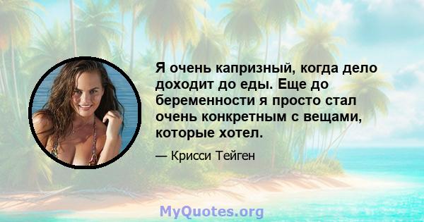 Я очень капризный, когда дело доходит до еды. Еще до беременности я просто стал очень конкретным с вещами, которые хотел.