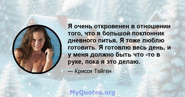 Я очень откровенен в отношении того, что я большой поклонник дневного питья. Я тоже люблю готовить. Я готовлю весь день, и у меня должно быть что -то в руке, пока я это делаю.