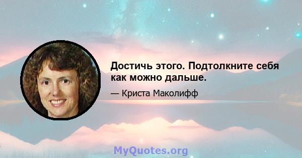 Достичь этого. Подтолкните себя как можно дальше.