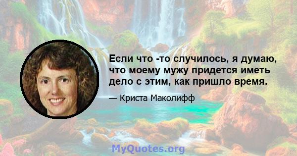 Если что -то случилось, я думаю, что моему мужу придется иметь дело с этим, как пришло время.