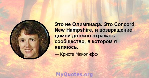 Это не Олимпиада. Это Concord, New Hampshire, и возвращение домой должно отражать сообщество, в котором я являюсь.