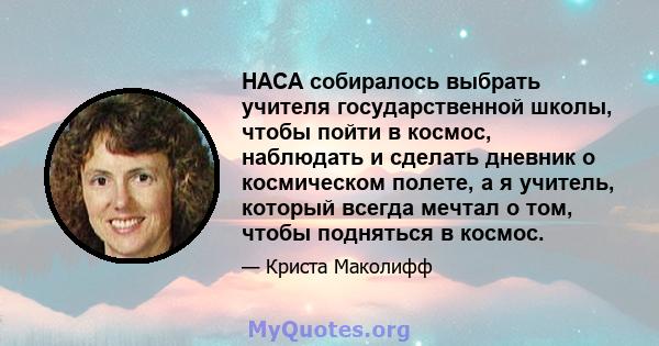 НАСА собиралось выбрать учителя государственной школы, чтобы пойти в космос, наблюдать и сделать дневник о космическом полете, а я учитель, который всегда мечтал о том, чтобы подняться в космос.