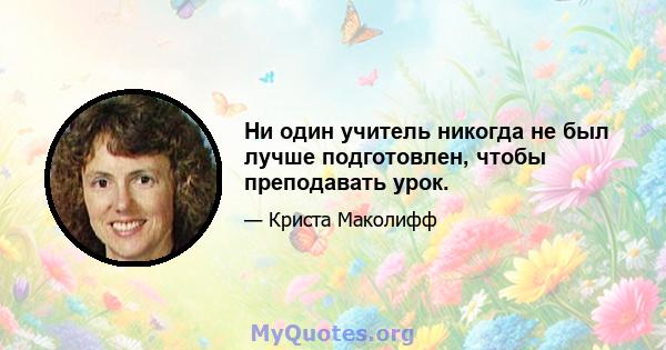 Ни один учитель никогда не был лучше подготовлен, чтобы преподавать урок.