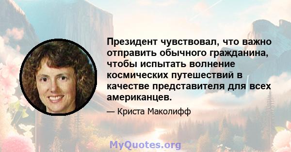 Президент чувствовал, что важно отправить обычного гражданина, чтобы испытать волнение космических путешествий в качестве представителя для всех американцев.