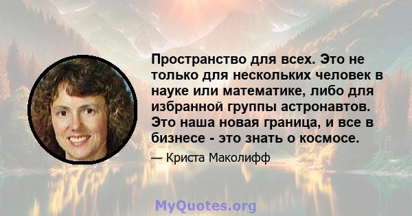 Пространство для всех. Это не только для нескольких человек в науке или математике, либо для избранной группы астронавтов. Это наша новая граница, и все в бизнесе - это знать о космосе.