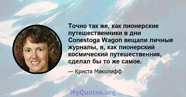 Точно так же, как пионерские путешественники в дни Conestoga Wagon вещали личные журналы, я, как пионерский космический путешественник, сделал бы то же самое.